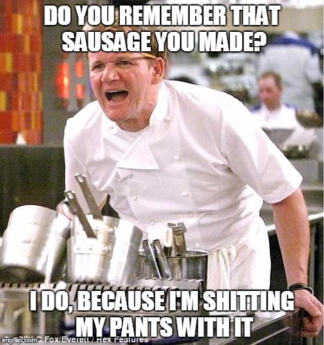 Chef Gordon Ramsay Meme | DO YOU REMEMBER THAT SAUSAGE YOU MADE? I DO, BECAUSE I'M SHITTING MY PANTS WITH IT | image tagged in memes,chef gordon ramsay | made w/ Imgflip meme maker