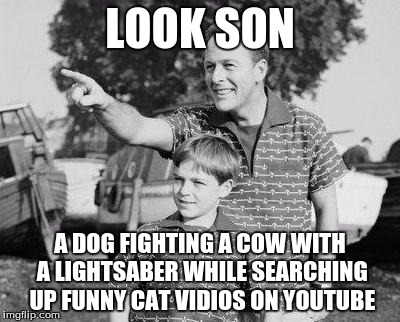 Look Son | LOOK SON; A DOG FIGHTING A COW WITH A LIGHTSABER WHILE SEARCHING UP FUNNY CAT VIDIOS ON YOUTUBE | image tagged in memes,look son | made w/ Imgflip meme maker