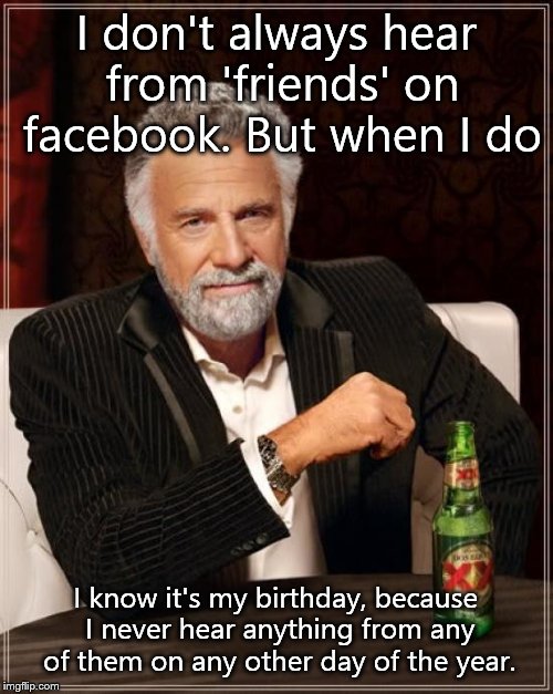 The Most Interesting Man In The World Meme | I don't always hear from 'friends' on facebook. But when I do; I know it's my birthday, because I never hear anything from any of them on any other day of the year. | image tagged in memes,the most interesting man in the world | made w/ Imgflip meme maker