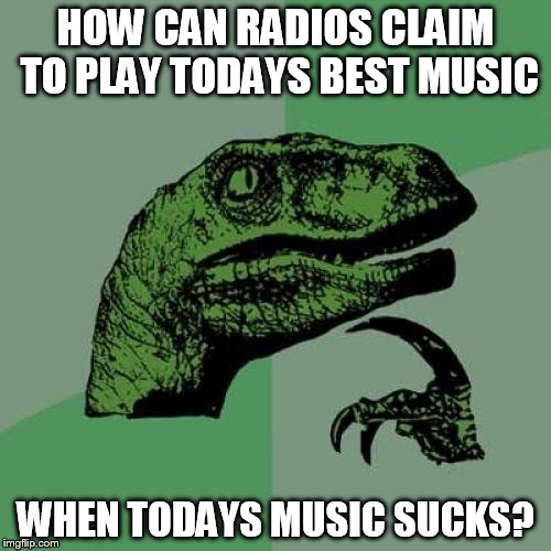 Philosoraptor Meme | HOW CAN RADIOS CLAIM TO PLAY TODAYS BEST MUSIC; WHEN TODAYS MUSIC SUCKS? | image tagged in memes,philosoraptor | made w/ Imgflip meme maker