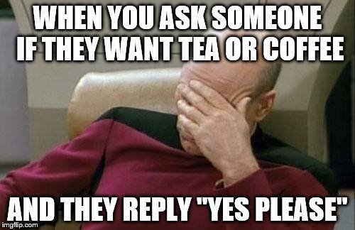 Captain Picard Facepalm Meme | WHEN YOU ASK SOMEONE IF THEY WANT TEA OR COFFEE; AND THEY REPLY "YES PLEASE" | image tagged in memes,captain picard facepalm,tea,coffee | made w/ Imgflip meme maker