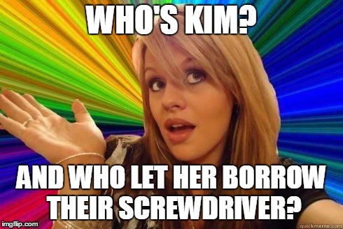 WHO'S KIM? AND WHO LET HER BORROW THEIR SCREWDRIVER? | made w/ Imgflip meme maker