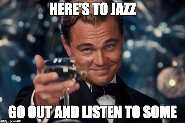 Leonardo Dicaprio Cheers | HERE'S TO JAZZ; GO OUT AND LISTEN TO SOME | image tagged in memes,leonardo dicaprio cheers | made w/ Imgflip meme maker