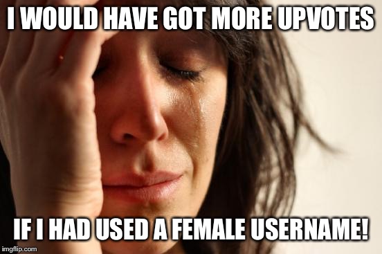 First World Problems Meme | I WOULD HAVE GOT MORE UPVOTES IF I HAD USED A FEMALE USERNAME! | image tagged in memes,first world problems | made w/ Imgflip meme maker
