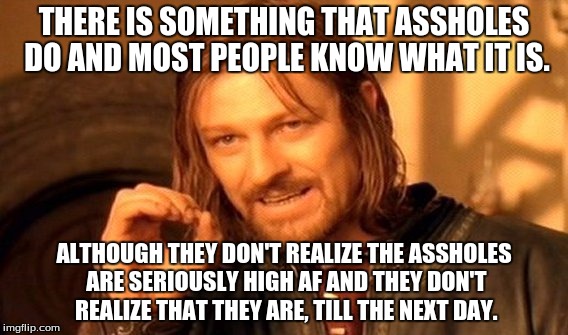 One Does Not Simply Meme | THERE IS SOMETHING THAT ASSHOLES DO AND MOST PEOPLE KNOW WHAT IT IS. ALTHOUGH THEY DON'T REALIZE THE ASSHOLES ARE SERIOUSLY HIGH AF AND THEY DON'T REALIZE THAT THEY ARE, TILL THE NEXT DAY. | image tagged in memes,one does not simply | made w/ Imgflip meme maker