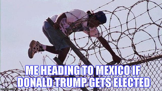 ME HEADING TO MEXICO IF DONALD TRUMP GETS ELECTED | image tagged in run for the border | made w/ Imgflip meme maker