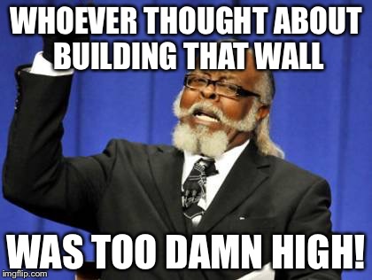 Too Damn High | WHOEVER THOUGHT ABOUT BUILDING THAT WALL; WAS TOO DAMN HIGH! | image tagged in memes,too damn high | made w/ Imgflip meme maker