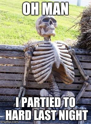 Waiting Skeleton Meme | OH MAN I PARTIED TO HARD LAST NIGHT | image tagged in memes,waiting skeleton | made w/ Imgflip meme maker