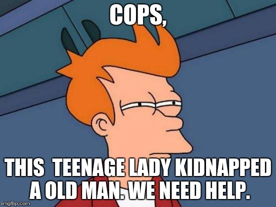 Futurama Fry Meme | COPS, THIS  TEENAGE LADY KIDNAPPED A OLD MAN. WE NEED HELP. | image tagged in memes,futurama fry | made w/ Imgflip meme maker