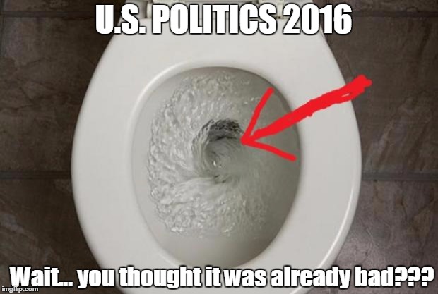 Toilet | U.S. POLITICS 2016; Wait... you thought it was already bad??? | image tagged in toilet | made w/ Imgflip meme maker