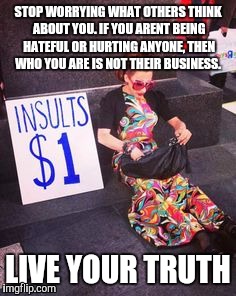 STOP WORRYING WHAT OTHERS THINK ABOUT YOU. IF YOU ARENT BEING HATEFUL OR HURTING ANYONE, THEN WHO YOU ARE IS NOT THEIR BUSINESS. LIVE YOUR TRUTH | image tagged in equality,unique,be yourself | made w/ Imgflip meme maker
