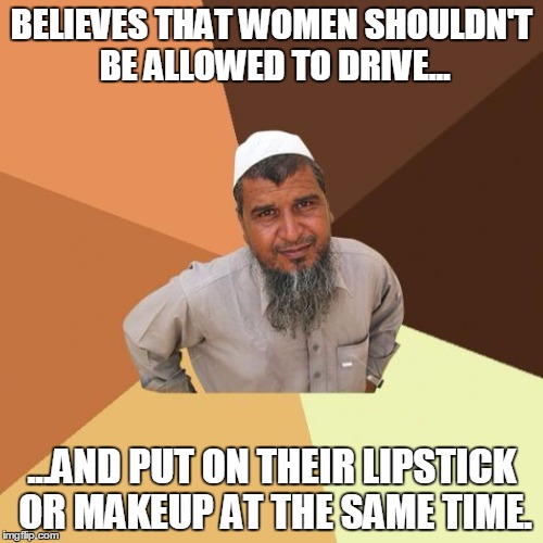 Successful Arab on women drivers | BELIEVES THAT WOMEN SHOULDN'T BE ALLOWED TO DRIVE... ...AND PUT ON THEIR LIPSTICK OR MAKEUP AT THE SAME TIME. | image tagged in successful arab guy,ordinary muslim man,muslims,arab,women,women drivers | made w/ Imgflip meme maker