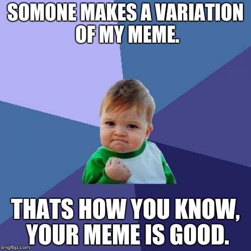 Success Kid | SOMONE MAKES A VARIATION OF MY MEME. THATS HOW YOU KNOW, YOUR MEME IS GOOD. | image tagged in memes,success kid | made w/ Imgflip meme maker
