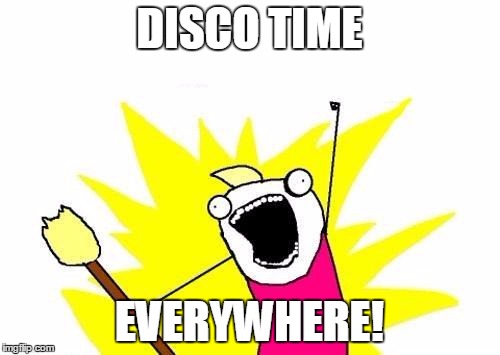 X All The Y Meme | DISCO TIME EVERYWHERE! | image tagged in memes,x all the y | made w/ Imgflip meme maker