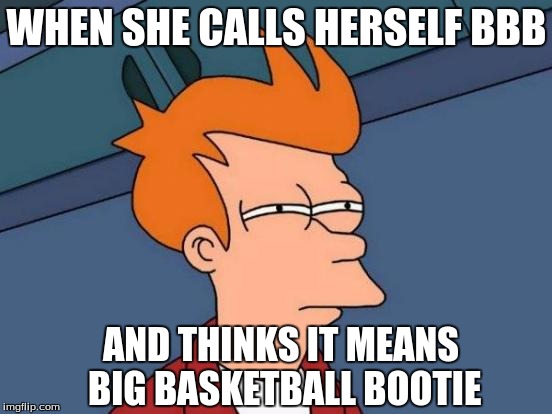 Futurama Fry | WHEN SHE CALLS HERSELF BBB; AND THINKS IT MEANS BIG BASKETBALL BOOTIE | image tagged in memes,futurama fry | made w/ Imgflip meme maker