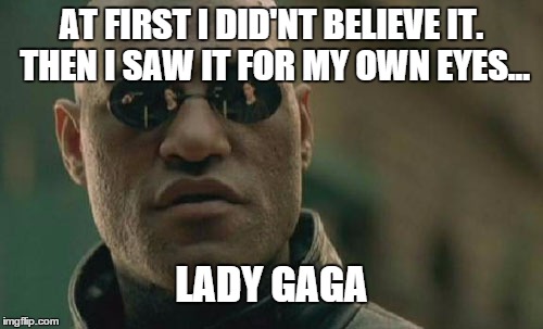 Matrix Morpheus Meme | AT FIRST I DID'NT BELIEVE IT. THEN I SAW IT FOR MY OWN EYES... LADY GAGA | image tagged in memes,matrix morpheus | made w/ Imgflip meme maker