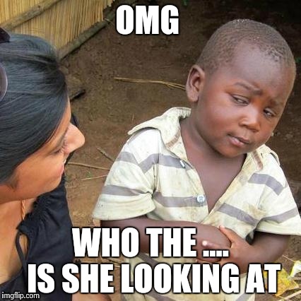 Third World Skeptical Kid | OMG; WHO THE .... IS SHE LOOKING AT | image tagged in memes,third world skeptical kid | made w/ Imgflip meme maker