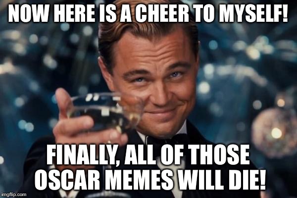 Leonardo Dicaprio Cheers Meme | NOW HERE IS A CHEER TO MYSELF! FINALLY, ALL OF THOSE OSCAR MEMES WILL DIE! | image tagged in memes,leonardo dicaprio cheers | made w/ Imgflip meme maker
