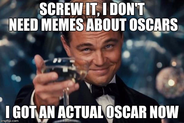 Leonardo Dicaprio Cheers | SCREW IT, I DON'T NEED MEMES ABOUT OSCARS; I GOT AN ACTUAL OSCAR NOW | image tagged in memes,leonardo dicaprio cheers | made w/ Imgflip meme maker