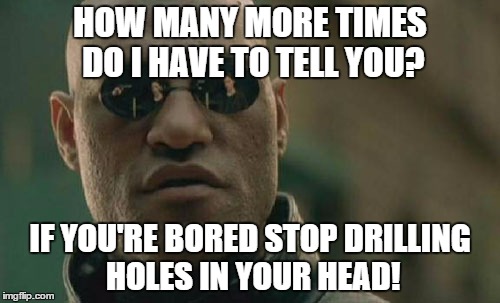 Matrix Morpheus Meme | HOW MANY MORE TIMES DO I HAVE TO TELL YOU? IF YOU'RE BORED STOP DRILLING HOLES IN YOUR HEAD! | image tagged in memes,matrix morpheus | made w/ Imgflip meme maker