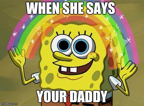 Imagination Spongebob Meme | WHEN SHE SAYS; YOUR DADDY | image tagged in memes,imagination spongebob,that would be great | made w/ Imgflip meme maker