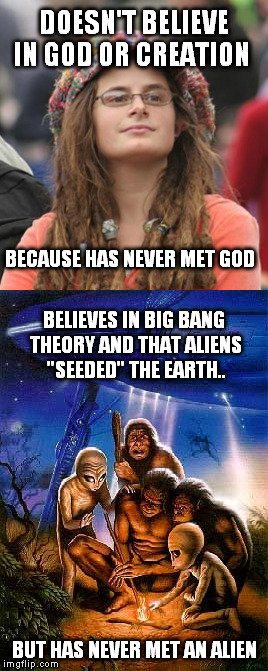 Believes in Aliens | DOESN'T BELIEVE IN GOD OR CREATION; BECAUSE HAS NEVER MET GOD; BELIEVES IN BIG BANG THEORY AND THAT ALIENS "SEEDED" THE EARTH.. BUT HAS NEVER MET AN ALIEN | image tagged in college liberal | made w/ Imgflip meme maker