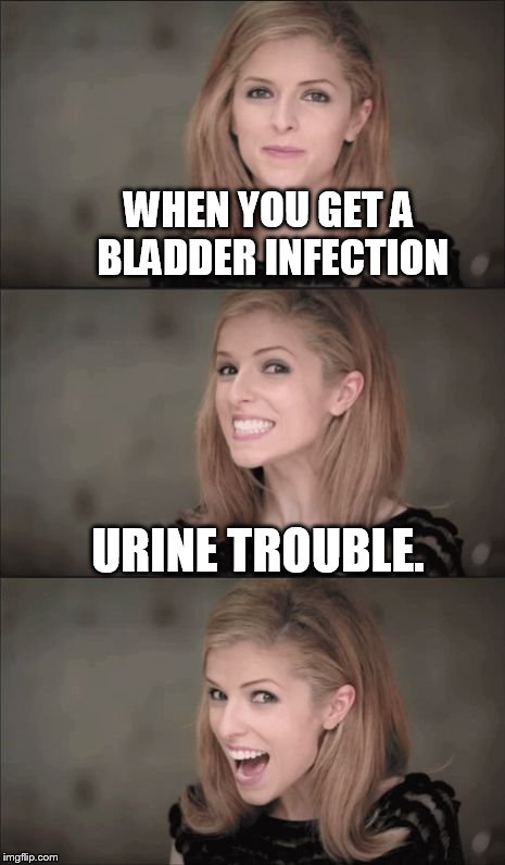Bad Pun Anna Kendrick Meme | WHEN YOU GET A BLADDER INFECTION; URINE TROUBLE. | image tagged in bad pun anna kendrick | made w/ Imgflip meme maker