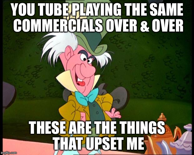 mad hatter | YOU TUBE PLAYING THE SAME COMMERCIALS OVER & OVER; THESE ARE THE THINGS THAT UPSET ME | image tagged in mad hatter | made w/ Imgflip meme maker