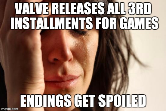 First World Problems | VALVE RELEASES ALL 3RD INSTALLMENTS FOR GAMES; ENDINGS GET SPOILED | image tagged in memes,first world problems | made w/ Imgflip meme maker