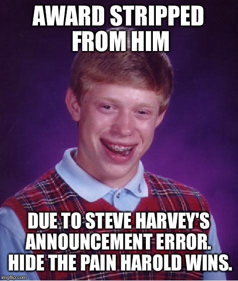 Bad Luck Brian Meme | AWARD STRIPPED FROM HIM DUE TO STEVE HARVEY'S ANNOUNCEMENT ERROR.  HIDE THE PAIN HAROLD WINS. | image tagged in memes,bad luck brian | made w/ Imgflip meme maker