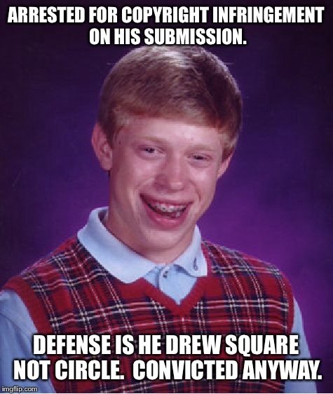 Bad Luck Brian Meme | ARRESTED FOR COPYRIGHT INFRINGEMENT ON HIS SUBMISSION. DEFENSE IS HE DREW SQUARE NOT CIRCLE.  CONVICTED ANYWAY. | image tagged in memes,bad luck brian | made w/ Imgflip meme maker