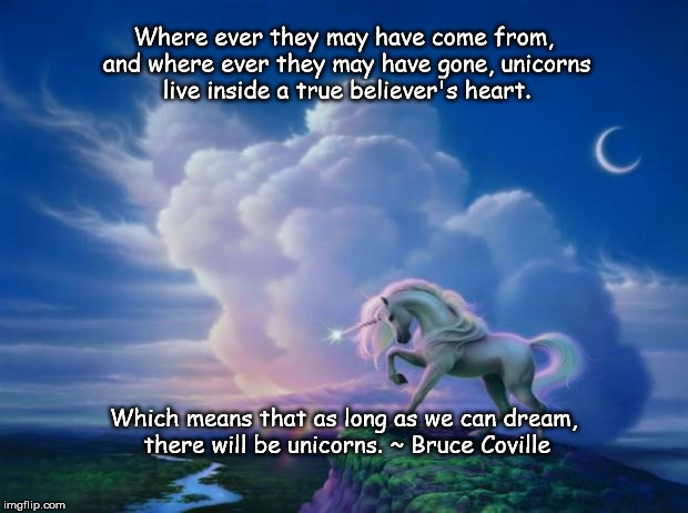Unicorn | Where ever they may have come from, and where ever they may have gone, unicorns live inside a true believer's heart. Which means that as long as we can dream, there will be unicorns. ~ Bruce Coville | image tagged in unicorn | made w/ Imgflip meme maker