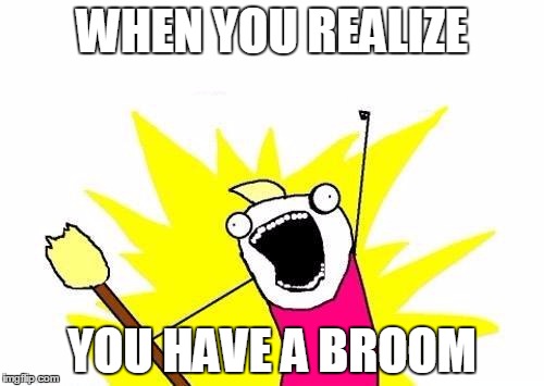 X All The Y | WHEN YOU REALIZE; YOU HAVE A BROOM | image tagged in memes,x all the y | made w/ Imgflip meme maker