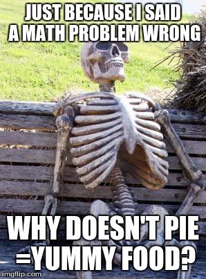 Waiting Skeleton | JUST BECAUSE I SAID A MATH PROBLEM WRONG; WHY DOESN'T PIE =YUMMY FOOD? | image tagged in memes,waiting skeleton | made w/ Imgflip meme maker