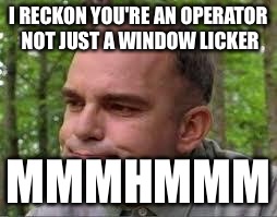 Slingblade | I RECKON YOU'RE AN OPERATOR NOT JUST A WINDOW LICKER; MMMHMMM | image tagged in slingblade | made w/ Imgflip meme maker