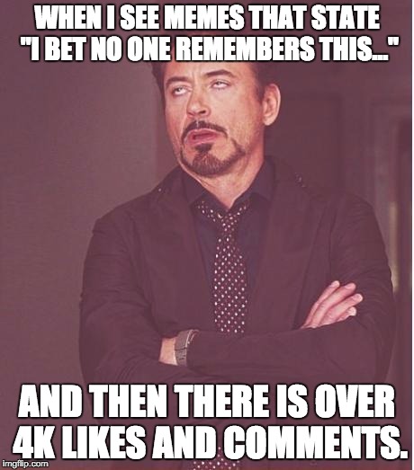 Face You Make Robert Downey Jr Meme | WHEN I SEE MEMES THAT STATE "I BET NO ONE REMEMBERS THIS..."; AND THEN THERE IS OVER 4K LIKES AND COMMENTS. | image tagged in memes,face you make robert downey jr | made w/ Imgflip meme maker