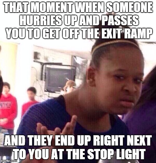 Black Girl Wat | THAT MOMENT WHEN SOMEONE HURRIES UP AND PASSES YOU TO GET OFF THE EXIT RAMP; AND THEY END UP RIGHT NEXT TO YOU AT THE STOP LIGHT | image tagged in memes,black girl wat | made w/ Imgflip meme maker