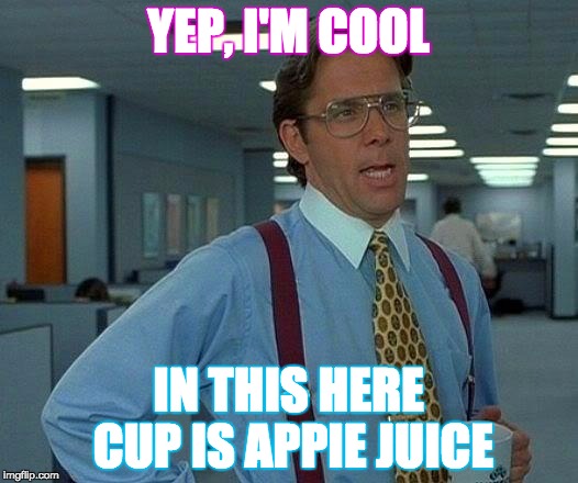 That Would Be Great Meme | YEP, I'M COOL; IN THIS HERE CUP IS APPIE JUICE | image tagged in memes,that would be great | made w/ Imgflip meme maker