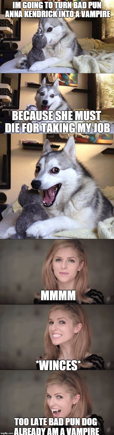 i mean no offense in any way | IM GOING TO TURN BAD PUN ANNA KENDRICK INTO A VAMPIRE; BECAUSE SHE MUST DIE FOR TAKING MY JOB; MMMM; *WINCES*; TOO LATE BAD PUN DOG ALREADY AM A VAMPIRE | image tagged in bad pun dog,bad pun anna kendrick | made w/ Imgflip meme maker