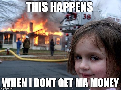 Disaster Girl | THIS HAPPENS; WHEN I DONT GET MA MONEY | image tagged in memes,disaster girl | made w/ Imgflip meme maker