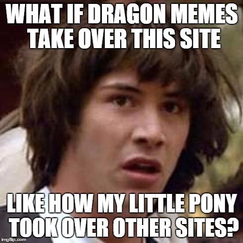 Conspiracy Keanu Meme | WHAT IF DRAGON MEMES TAKE OVER THIS SITE; LIKE HOW MY LITTLE PONY TOOK OVER OTHER SITES? | image tagged in memes,conspiracy keanu | made w/ Imgflip meme maker