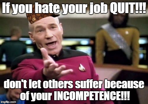 Picard Wtf | If you hate your job QUIT!!! don't let others suffer because of your INCOMPETENCE!!! | image tagged in memes,picard wtf,scumbag | made w/ Imgflip meme maker