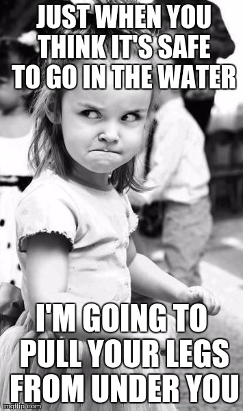 Angry Toddler | JUST WHEN YOU THINK IT'S SAFE TO GO IN THE WATER; I'M GOING TO PULL YOUR LEGS FROM UNDER YOU | image tagged in memes,angry toddler | made w/ Imgflip meme maker