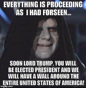 Sidious Error | EVERYTHING IS PROCEEDING AS  I HAD FORSEEN... SOON LORD TRUMP, YOU WILL BE ELECTED PRESIDENT AND WE WILL HAVE A WALL AROUND THE ENTIRE UNITED STATES OF AMERICA! | image tagged in memes,sidious error | made w/ Imgflip meme maker