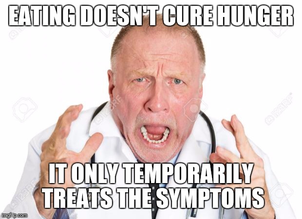 Only One Cure | EATING DOESN'T CURE HUNGER; IT ONLY TEMPORARILY TREATS THE SYMPTOMS | image tagged in angry doctors | made w/ Imgflip meme maker