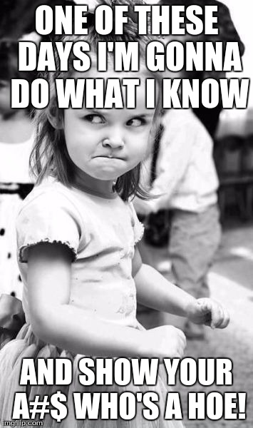 Angry Toddler | ONE OF THESE DAYS I'M GONNA DO WHAT I KNOW; AND SHOW YOUR A#$ WHO'S A HOE! | image tagged in memes,angry toddler | made w/ Imgflip meme maker