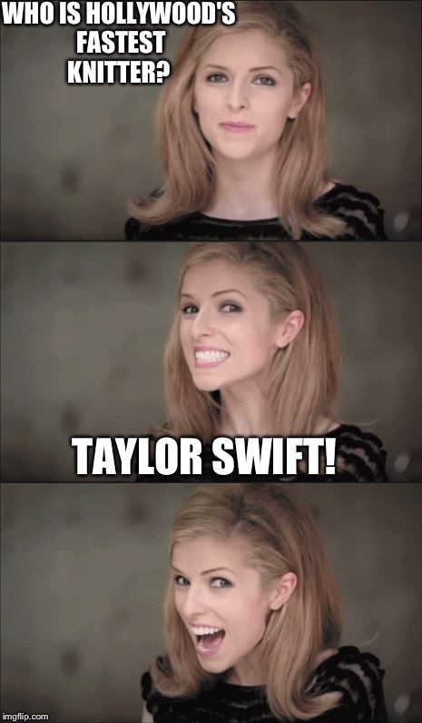 Get it? Taylor, tailor; Swift, fast? Eh?! :D | WHO IS HOLLYWOOD'S FASTEST KNITTER? TAYLOR SWIFT! | image tagged in bad pun anna kendrick,taylor swift,puns,knitting | made w/ Imgflip meme maker