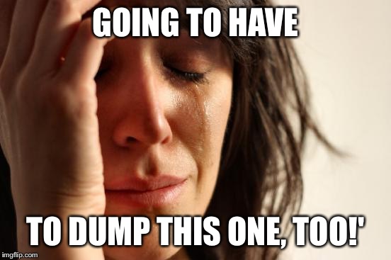 First World Problems Meme | GOING TO HAVE TO DUMP THIS ONE, TOO!' | image tagged in memes,first world problems | made w/ Imgflip meme maker