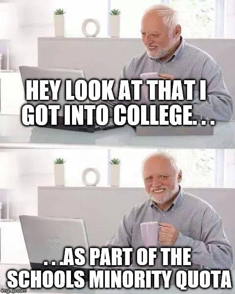 It definitely took away the pride when I only got in because they wanted to "widen the horizens with the view of more ethnicity" | HEY LOOK AT THAT I GOT INTO COLLEGE. . . . . .AS PART OF THE SCHOOLS MINORITY QUOTA | image tagged in memes,hide the pain harold | made w/ Imgflip meme maker