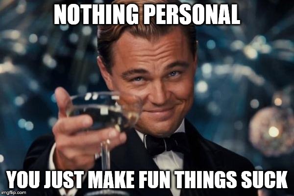 Leonardo Dicaprio Cheers | NOTHING PERSONAL; YOU JUST MAKE FUN THINGS SUCK | image tagged in memes,leonardo dicaprio cheers | made w/ Imgflip meme maker